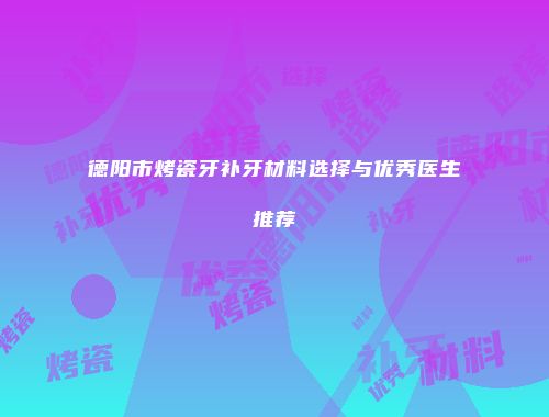 德阳市烤瓷牙补牙材料选择与优秀医生推荐