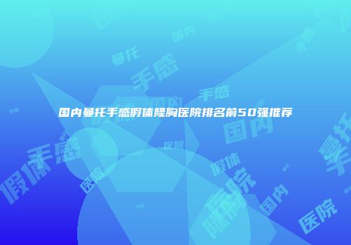 国内曼托手感假体隆胸医院排名前50强推荐