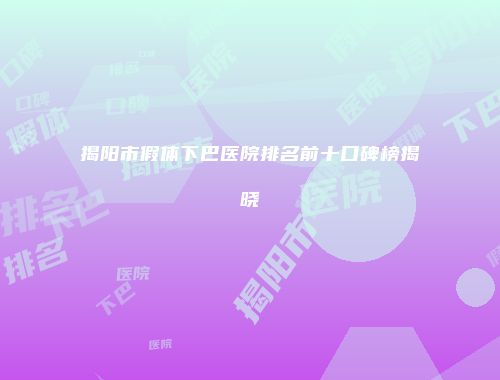 揭阳市假体下巴医院排名前十口碑榜揭晓