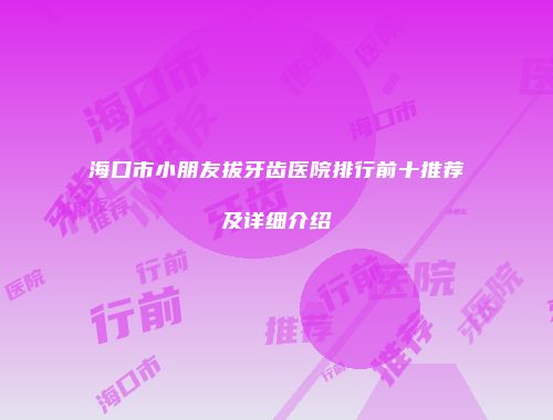 海口市小朋友拔牙齿医院排行前十推荐及详细介绍
