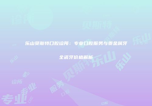 乐山贝斯特口腔诊所：专业口腔服务与贵金属牙全瓷牙价格解析