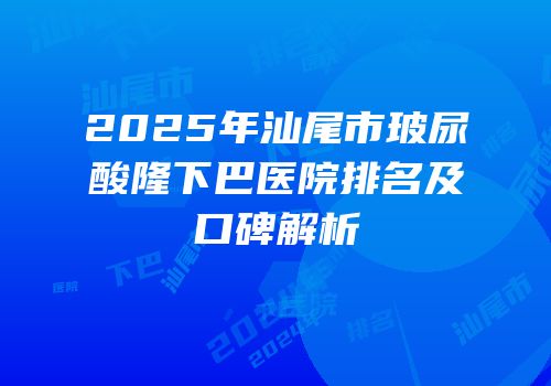 2025年汕尾市玻尿酸隆下巴医院排名及口碑解析