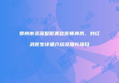 鄂州市资深整形美容医师龚岚、刘红武医生详细介绍及擅长项目