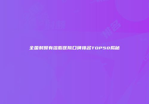 全国射频有溶脂医院口碑排名TOP50揭秘