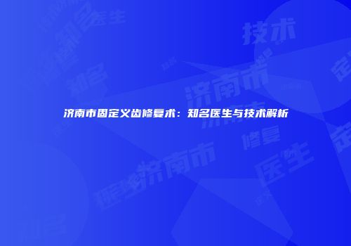 济南市固定义齿修复术：知名医生与技术解析
