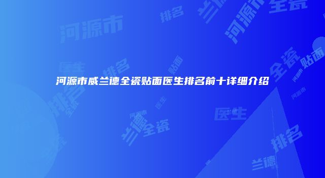 河源市威兰德全瓷贴面医生排名前十详细介绍