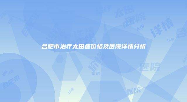 合肥市治疗太田痣价格及医院详情分析