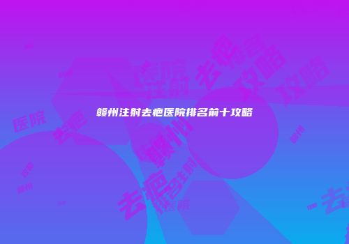 赣州注射去疤医院排名前十攻略