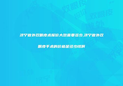 济宁做外双眼皮术报价大致需要多少,济宁做外双眼皮手术的价格是多少钱啊
