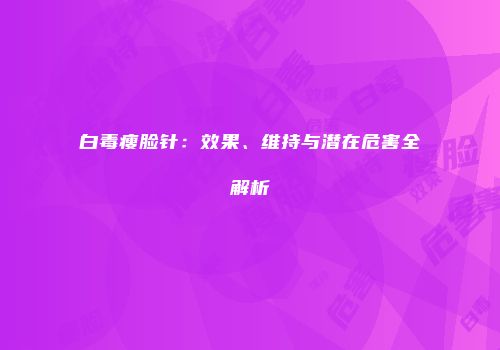 白毒瘦脸针：效果、维持与潜在危害全解析