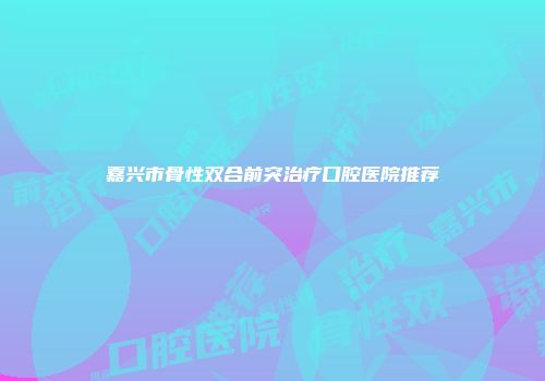 嘉兴市骨性双合前突治疗口腔医院推荐