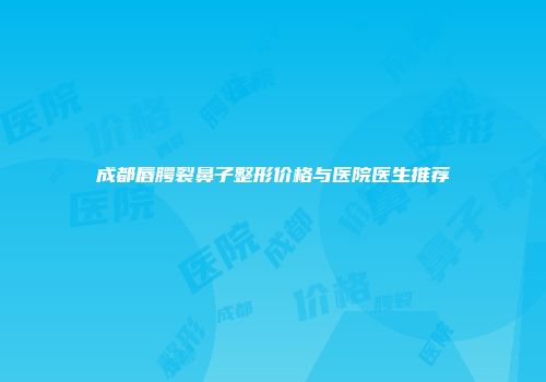 成都唇腭裂鼻子整形价格与医院医生推荐