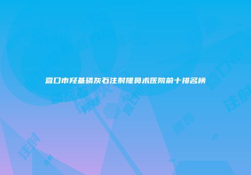 营口市羟基磷灰石注射隆鼻术医院前十排名榜
