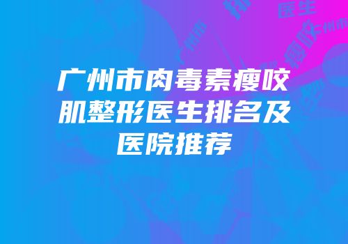 广州市肉毒素瘦咬肌整形医生排名及医院推荐