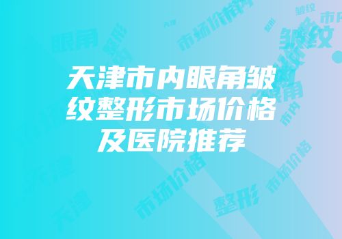 天津市内眼角皱纹整形市场价格及医院推荐