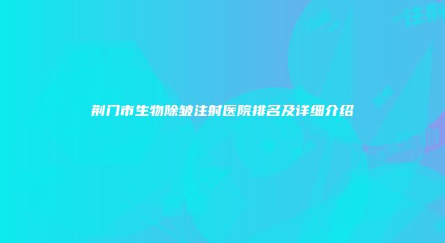 荆门市生物除皱注射医院排名及详细介绍