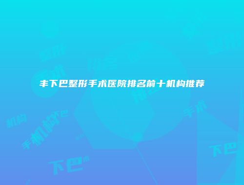 丰下巴整形手术医院排名前十机构推荐