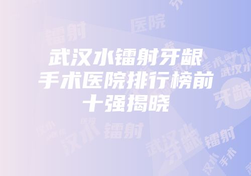 武汉水镭射牙龈手术医院排行榜前十强揭晓