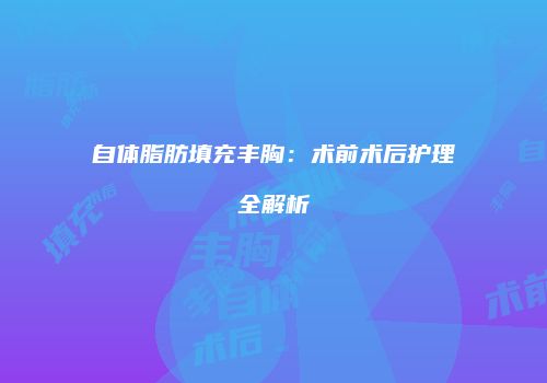 自体脂肪填充丰胸：术前术后护理全解析