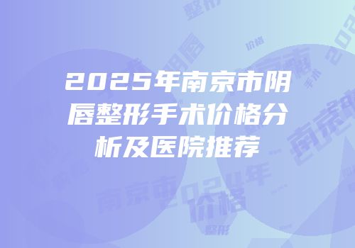 2025年南京市阴唇整形手术价格分析及医院推荐