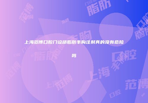 上海范博口腔门诊部脂肪丰胸注射真的没有危险吗