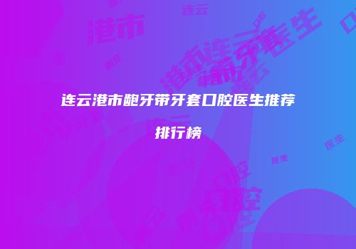 连云港市龅牙带牙套口腔医生推荐排行榜