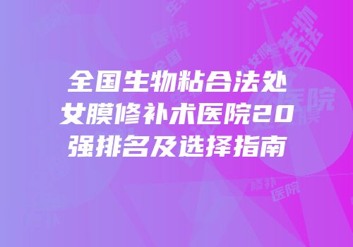 全国生物粘合法处女膜修补术医院20强排名及选择指南