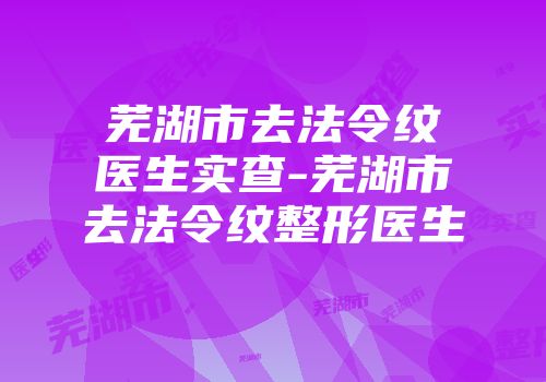 芜湖市去法令纹医生实查-芜湖市去法令纹整形医生