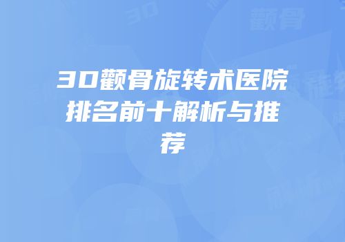 3D颧骨旋转术医院排名前十解析与推荐