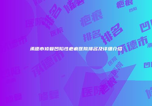 承德市修复凹陷性疤痕医院排名及详细介绍