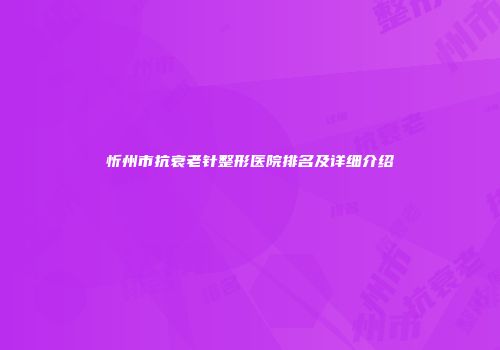 忻州市抗衰老针整形医院排名及详细介绍