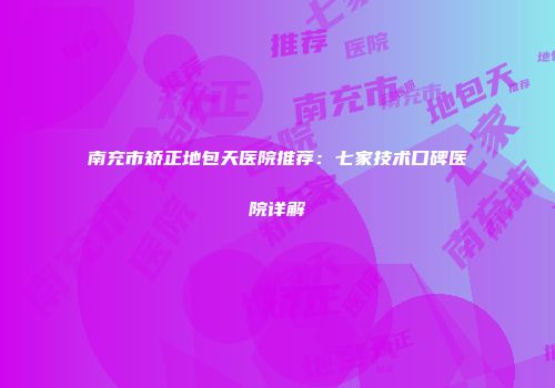 南充市矫正地包天医院推荐：七家技术口碑医院详解