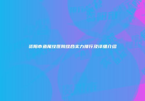 资阳市鱼尾纹医院综合实力排行及详细介绍