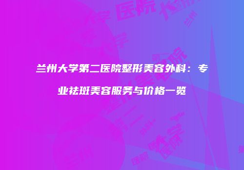 兰州大学第二医院整形美容外科：专业祛斑美容服务与价格一览
