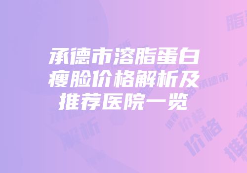 承德市溶脂蛋白瘦脸价格解析及推荐医院一览