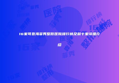 16家可靠海菲秀整形医院排行榜及前十家详细介绍