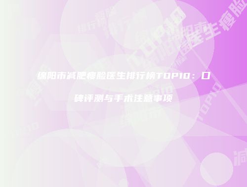 绵阳市减肥瘦脸医生排行榜TOP10：口碑评测与手术注意事项
