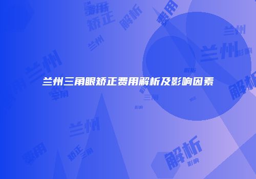 兰州三角眼矫正费用解析及影响因素