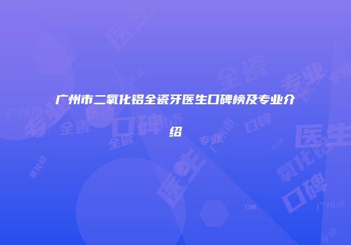 广州市二氧化铝全瓷牙医生口碑榜及专业介绍