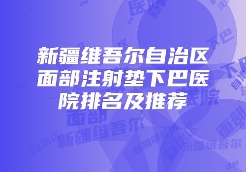 新疆维吾尔自治区面部注射垫下巴医院排名及推荐