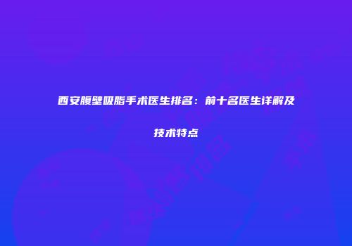 西安腹壁吸脂手术医生排名：前十名医生详解及技术特点
