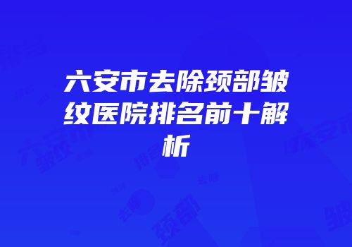 六安市去除颈部皱纹医院排名前十解析