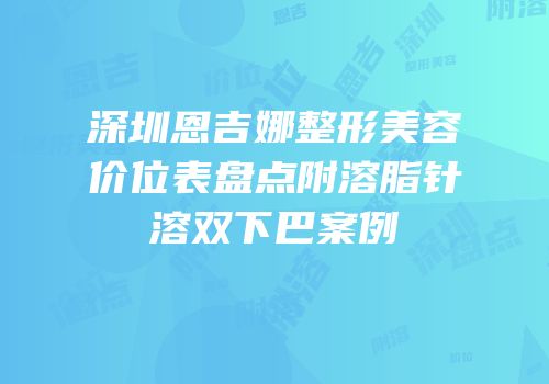 深圳恩吉娜整形美容价位表盘点附溶脂针溶双下巴案例
