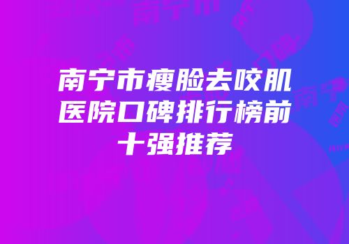 南宁市瘦脸去咬肌医院口碑排行榜前十强推荐