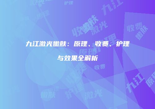 九江激光嫩肤：原理、收费、护理与效果全解析