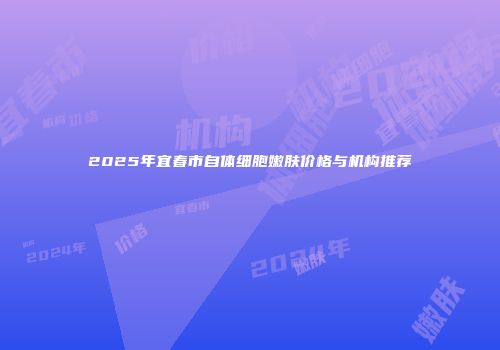 2025年宜春市自体细胞嫩肤价格与机构推荐