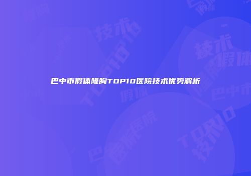 巴中市假体隆胸TOP10医院技术优势解析