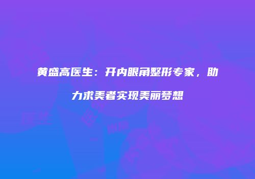 黄盛高医生：开内眼角整形专家，助力求美者实现美丽梦想
