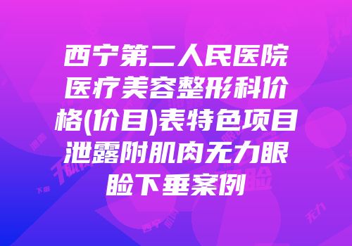 西宁第二人民医院医疗美容整形科价格(价目)表特色项目泄露附肌肉无力眼睑下垂案例
