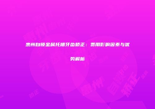 惠州自锁金属托槽牙齿矫正：费用影响因素与优势解析
